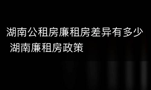 湖南公租房廉租房差异有多少 湖南廉租房政策