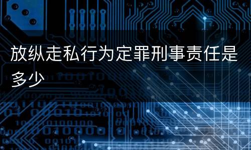 放纵走私行为定罪刑事责任是多少