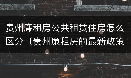 贵州廉租房公共租赁住房怎么区分（贵州廉租房的最新政策）