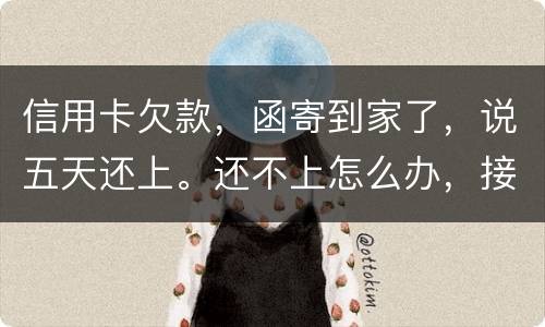 信用卡欠款,函寄到家了,说五天还上。还不上怎么办,接下来银行会怎么办 信用卡欠款,函寄到家了,说五天还上。还不上怎么办,接下来银行会怎么办