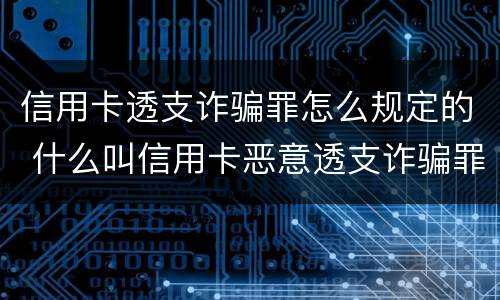 信用卡透支诈骗罪怎么规定的 什么叫信用卡恶意透支诈骗罪 信用卡透支诈骗罪怎么规定的 什么叫信用卡恶意透支诈骗罪