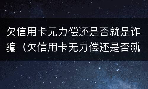 欠信用卡无力偿还是否就是诈骗（欠信用卡无力偿还是否就是诈骗案）