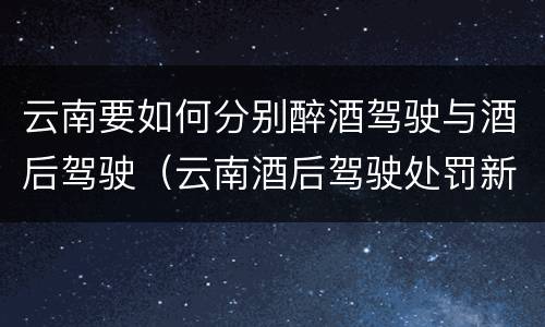 云南要如何分别醉酒驾驶与酒后驾驶（云南酒后驾驶处罚新标准）