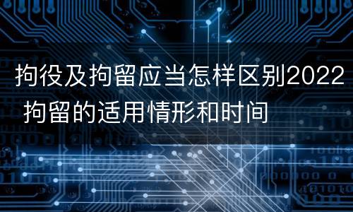 拘役及拘留应当怎样区别2022 拘留的适用情形和时间