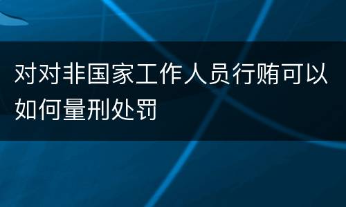 对对非国家工作人员行贿可以如何量刑处罚