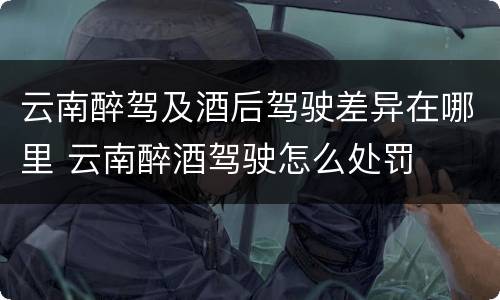 云南醉驾及酒后驾驶差异在哪里 云南醉酒驾驶怎么处罚