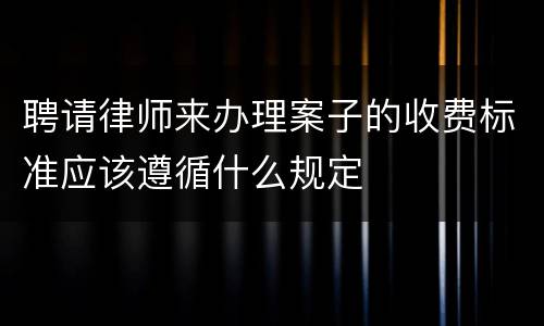 聘请律师来办理案子的收费标准应该遵循什么规定