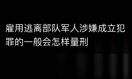 雇用逃离部队军人涉嫌成立犯罪的一般会怎样量刑