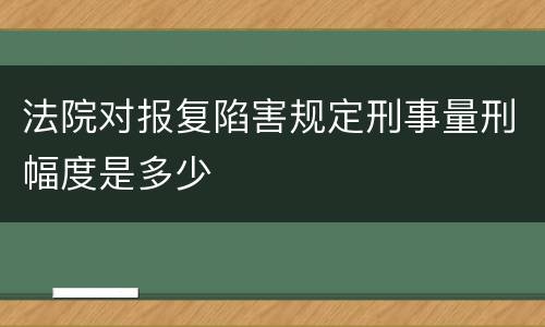 法院对报复陷害规定刑事量刑幅度是多少