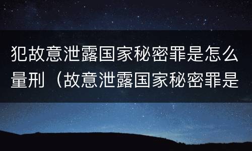 犯故意泄露国家秘密罪是怎么量刑（故意泄露国家秘密罪是行为犯还是结果犯）