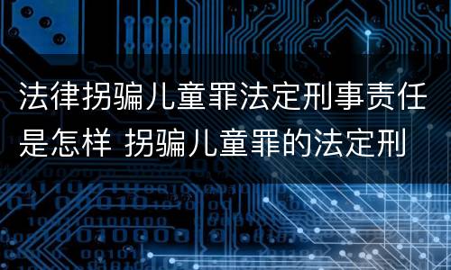 法律拐骗儿童罪法定刑事责任是怎样 拐骗儿童罪的法定刑