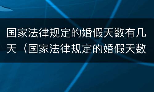 国家法律规定的婚假天数有几天（国家法律规定的婚假天数有几天啊）