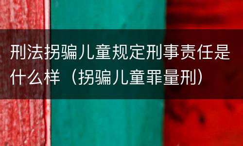 刑法拐骗儿童规定刑事责任是什么样（拐骗儿童罪量刑）