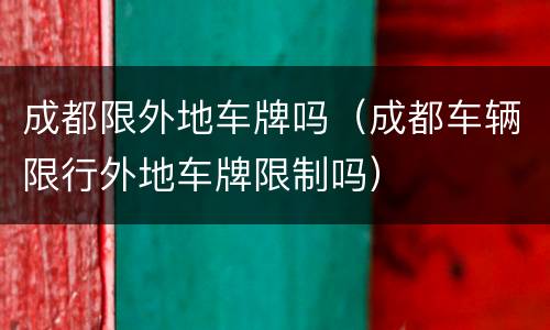 成都限外地车牌吗（成都车辆限行外地车牌限制吗）