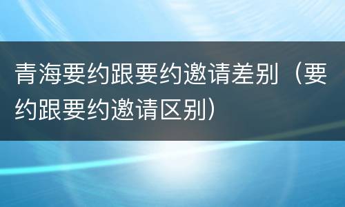 青海要约跟要约邀请差别（要约跟要约邀请区别）