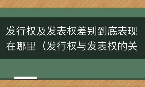 发行权及发表权差别到底表现在哪里（发行权与发表权的关系）