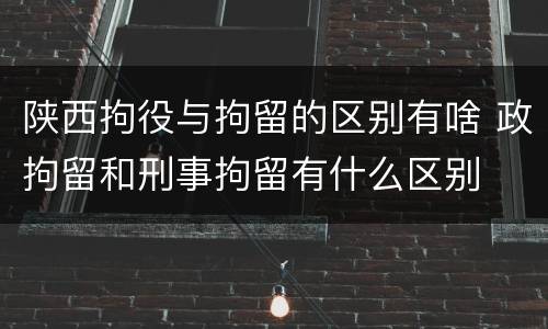 陕西拘役与拘留的区别有啥 政拘留和刑事拘留有什么区别