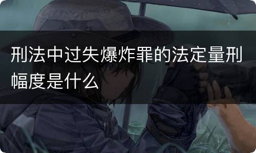 刑法中过失爆炸罪的法定量刑幅度是什么