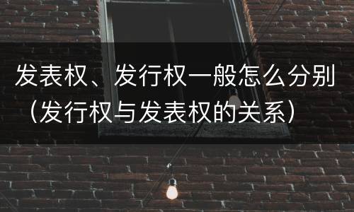 发表权、发行权一般怎么分别（发行权与发表权的关系）