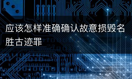 应该怎样准确确认故意损毁名胜古迹罪