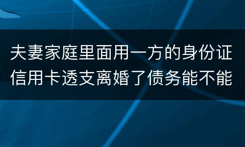 夫妻家庭里面用一方的身份证信用卡透支离婚了债务能不能共同分担