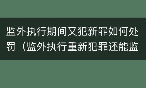 监外执行期间又犯新罪如何处罚（监外执行重新犯罪还能监外）