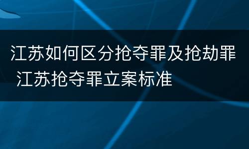 江苏如何区分抢夺罪及抢劫罪 江苏抢夺罪立案标准