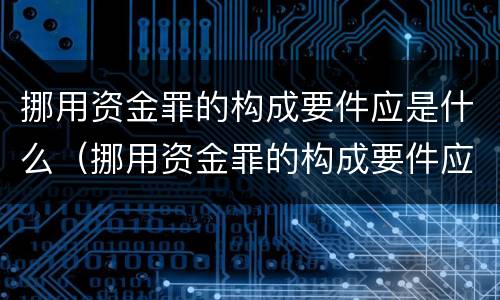 挪用资金罪的构成要件应是什么（挪用资金罪的构成要件应是什么意思）
