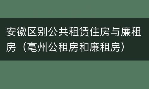 安徽区别公共租赁住房与廉租房（亳州公租房和廉租房）
