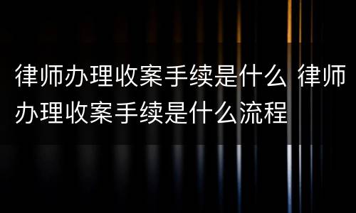 律师办理收案手续是什么 律师办理收案手续是什么流程
