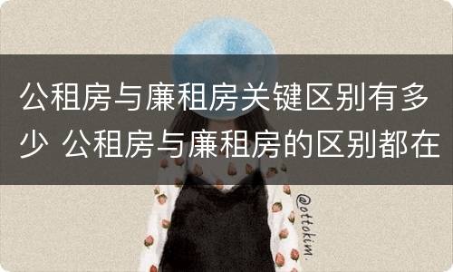 公租房与廉租房关键区别有多少 公租房与廉租房的区别都在此,别再搞错了!