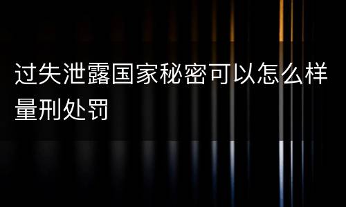 过失泄露国家秘密可以怎么样量刑处罚