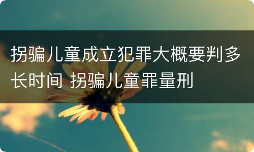 拐骗儿童成立犯罪大概要判多长时间 拐骗儿童罪量刑