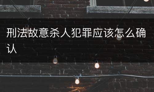 刑法故意杀人犯罪应该怎么确认