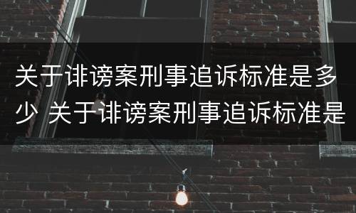 关于诽谤案刑事追诉标准是多少 关于诽谤案刑事追诉标准是多少年