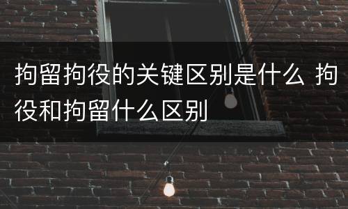 拘留拘役的关键区别是什么 拘役和拘留什么区别