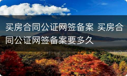 买房合同公证网签备案 买房合同公证网签备案要多久