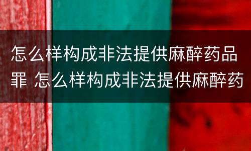 怎么样构成非法提供麻醉药品罪 怎么样构成非法提供麻醉药品罪名