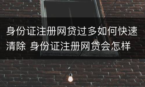 身份证注册网贷过多如何快速清除 身份证注册网贷会怎样