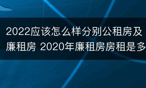 2022应该怎么样分别公租房及廉租房 2020年廉租房房租是多少
