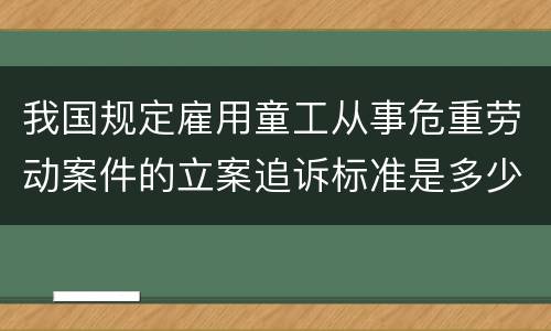 我国规定雇用童工从事危重劳动案件的立案追诉标准是多少