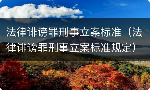 法律诽谤罪刑事立案标准（法律诽谤罪刑事立案标准规定）