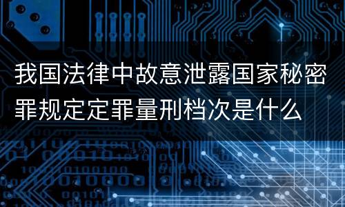 我国法律中故意泄露国家秘密罪规定定罪量刑档次是什么