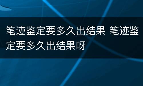 笔迹鉴定要多久出结果 笔迹鉴定要多久出结果呀