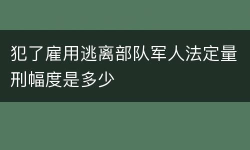 犯了雇用逃离部队军人法定量刑幅度是多少
