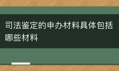 司法鉴定的申办材料具体包括哪些材料