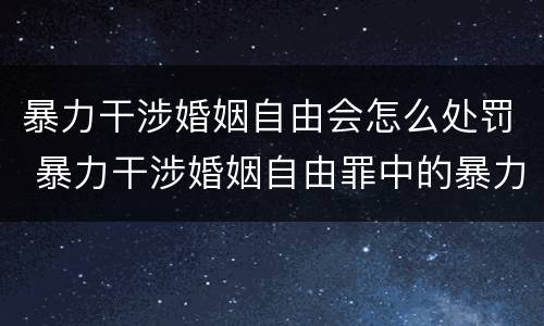 暴力干涉婚姻自由会怎么处罚 暴力干涉婚姻自由罪中的暴力