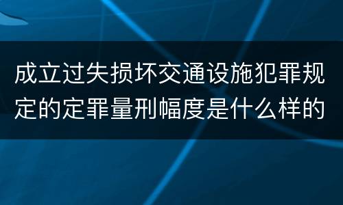 成立过失损坏交通设施犯罪规定的定罪量刑幅度是什么样的