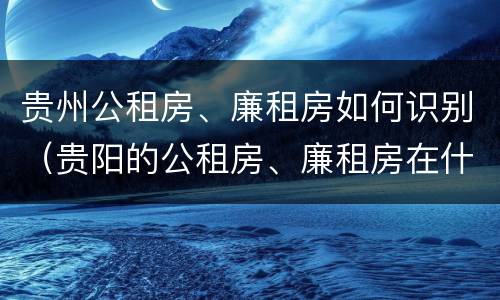 贵州公租房、廉租房如何识别（贵阳的公租房、廉租房在什么地方?）