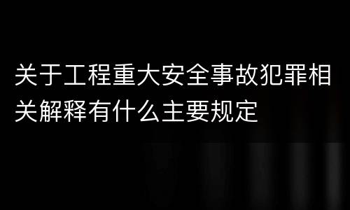 关于工程重大安全事故犯罪相关解释有什么主要规定